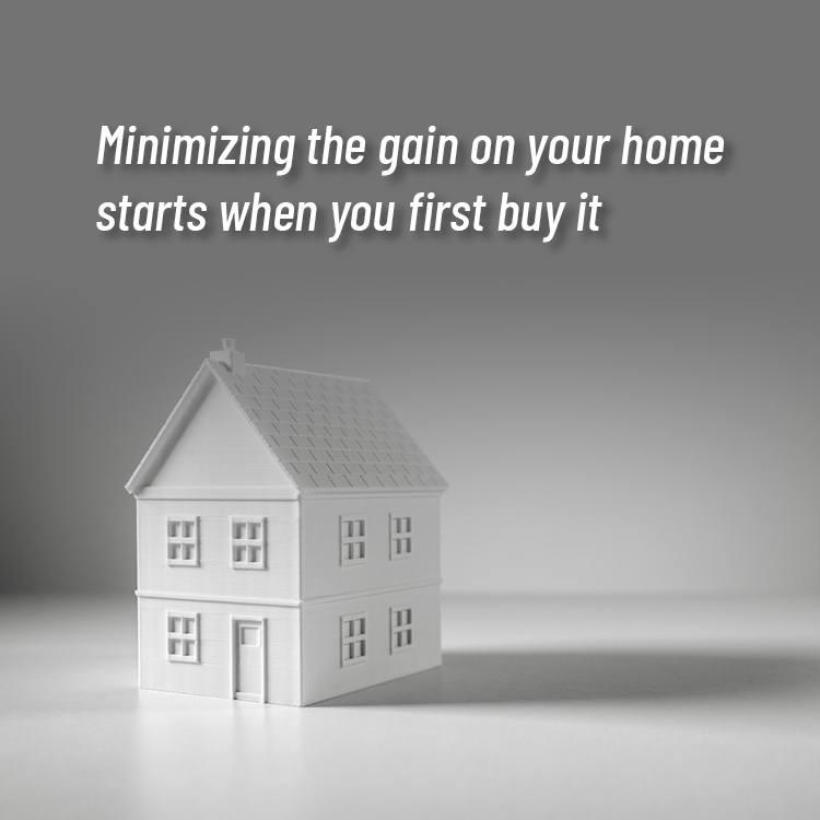Minimizing the gain on your home starts when you first buy it.