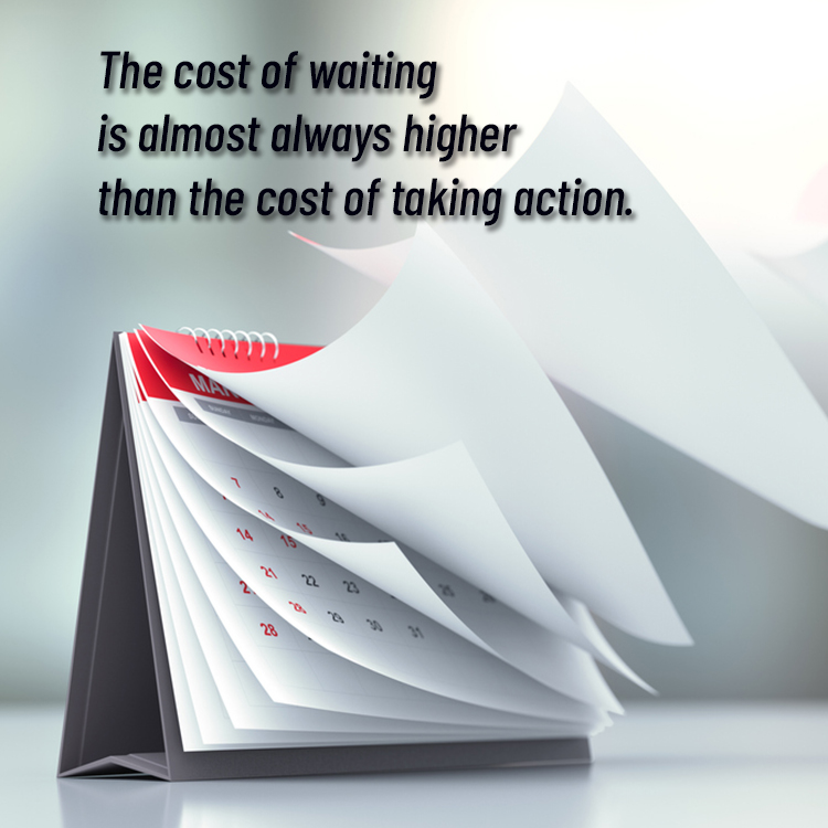 The cost of waiting is almost always higher than the cost of taking action.